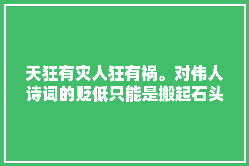 天狂有灾人狂有祸。对伟人诗词的贬低只能是搬起石头砸自己脚