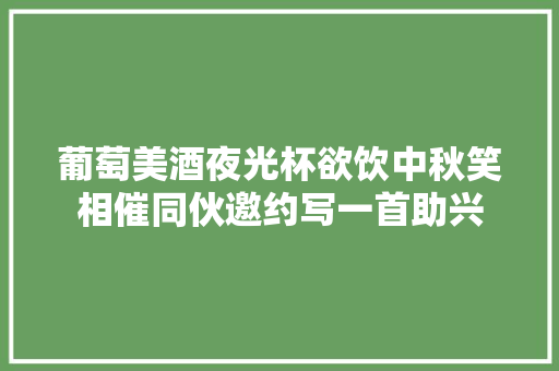 葡萄美酒夜光杯欲饮中秋笑相催同伙邀约写一首助兴