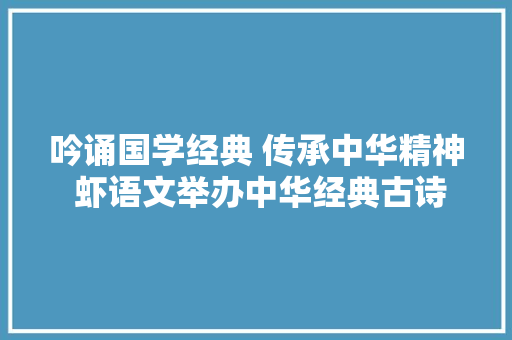 吟诵国学经典 传承中华精神 虾语文举办中华经典古诗词朗诵大年夜赛