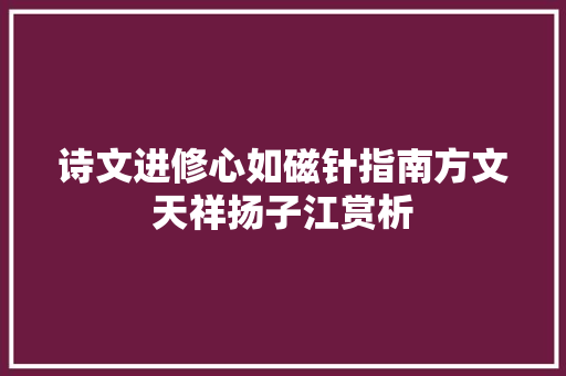 诗文进修心如磁针指南方文天祥扬子江赏析