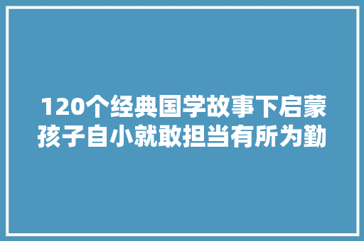 120个经典国学故事下启蒙孩子自小就敢担当有所为勤好学