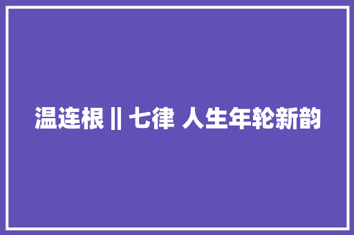 温连根‖七律 人生年轮新韵
