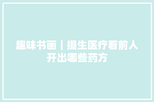 趣味书画｜摄生医疗看前人开出哪些药方