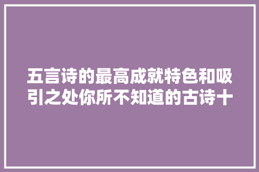 五言诗的最高成就特色和吸引之处你所不知道的古诗十九首