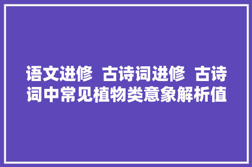 语文进修  古诗词进修  古诗词中常见植物类意象解析值得进修