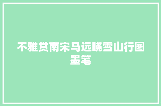 不雅赏南宋马远晓雪山行图墨笔