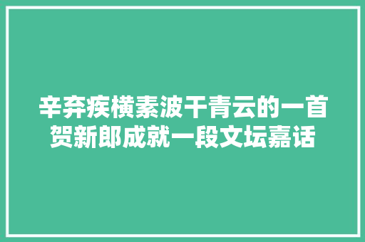 辛弃疾横素波干青云的一首贺新郎成就一段文坛嘉话