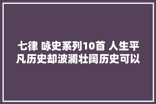 七律 咏史系列10首 人生平凡历史却波澜壮阔历史可以很有趣