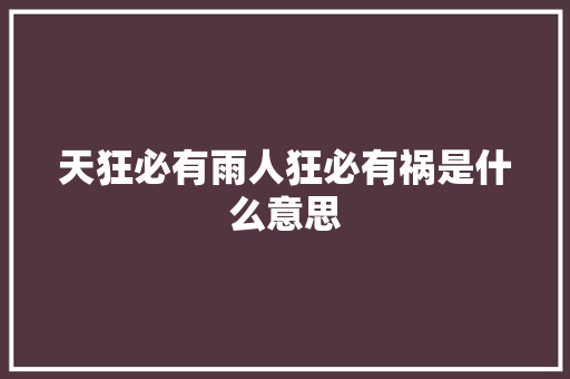 天狂必有雨人狂必有祸是什么意思
