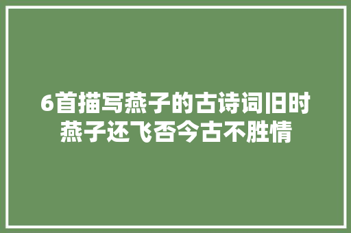 6首描写燕子的古诗词旧时燕子还飞否今古不胜情