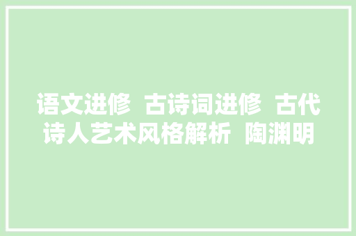 语文进修  古诗词进修  古代诗人艺术风格解析  陶渊明值得进修