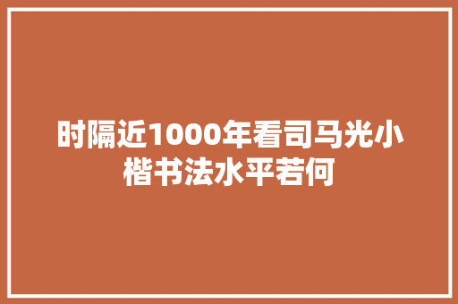 时隔近1000年看司马光小楷书法水平若何