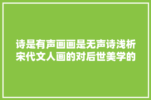 诗是有声画画是无声诗浅析宋代文人画的对后世美学的影响