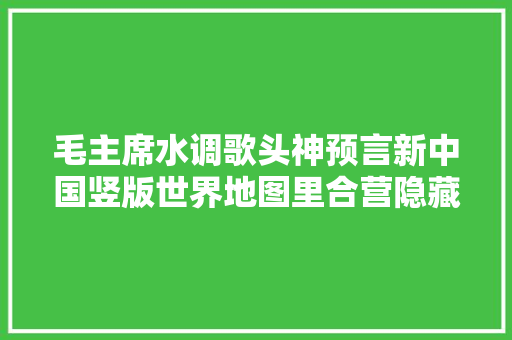 毛主席水调歌头神预言新中国竖版世界地图里合营隐藏的秘密
