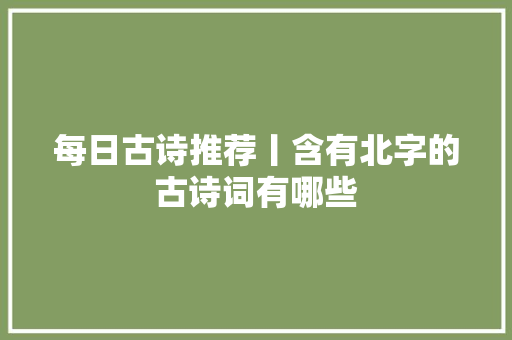每日古诗推荐丨含有北字的古诗词有哪些