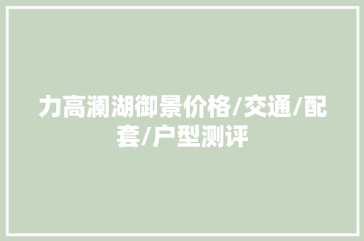 力高澜湖御景价格/交通/配套/户型测评