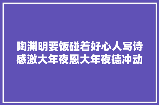 陶渊明要饭碰着好心人写诗感激大年夜恩大年夜德冲动到让人想哭
