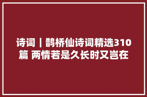 诗词｜鹊桥仙诗词精选310篇 两情若是久长时又岂在朝朝暮暮