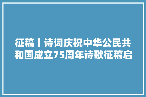 征稿丨诗词庆祝中华公民共和国成立75周年诗歌征稿启事