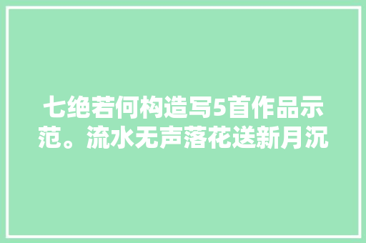 七绝若何构造写5首作品示范。流水无声落花送新月沉在数峰西