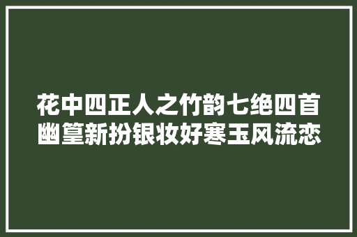 花中四正人之竹韵七绝四首幽篁新扮银妆好寒玉风流恋翠娥