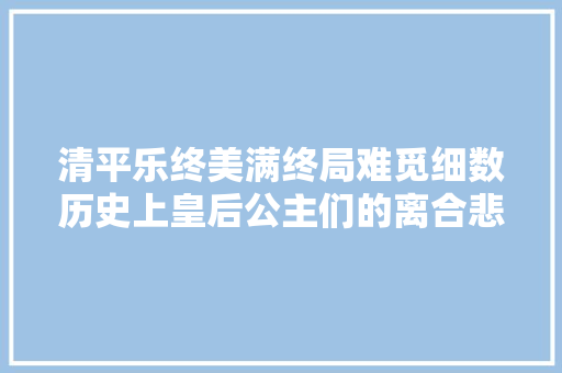 清平乐终美满终局难觅细数历史上皇后公主们的离合悲欢