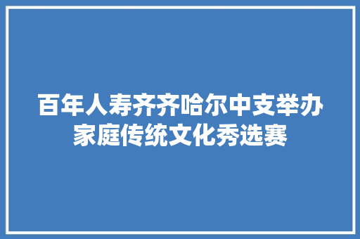 百年人寿齐齐哈尔中支举办家庭传统文化秀选赛