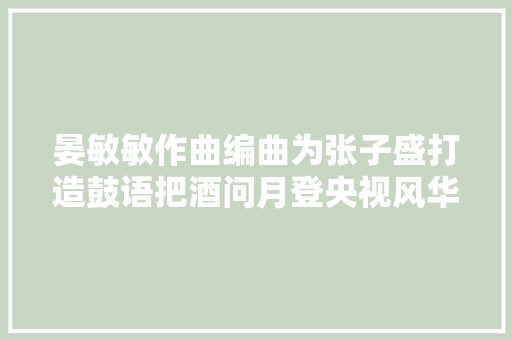 晏敏敏作曲编曲为张子盛打造鼓语把酒问月登央视风华国乐