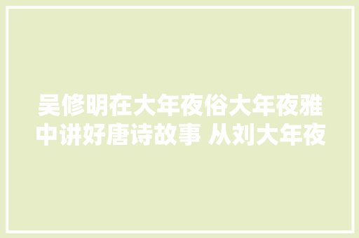 吴修明在大年夜俗大年夜雅中讲好唐诗故事 从刘大年夜勇大年夜唐诗国传奇谈起