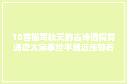 10首描写秋天的古诗值得背诵唐太宗李世平易近压轴有王者气象