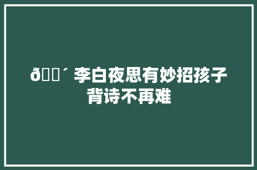 😴 李白夜思有妙招孩子背诗不再难