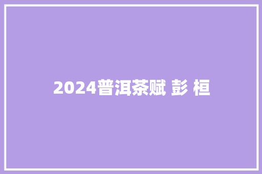 2024普洱茶赋 彭 桓