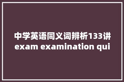 中学英语同义词辨析133讲exam examination quiz test