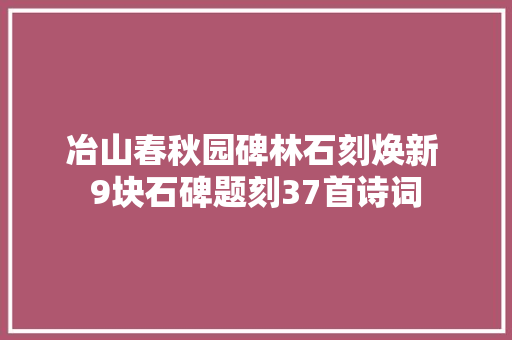 冶山春秋园碑林石刻焕新 9块石碑题刻37首诗词