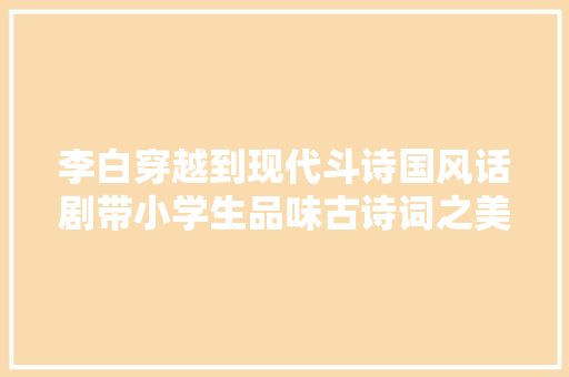李白穿越到现代斗诗国风话剧带小学生品味古诗词之美