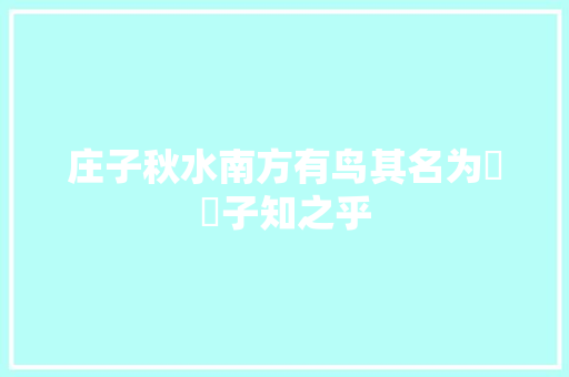 庄子秋水南方有鸟其名为鹓鶵子知之乎