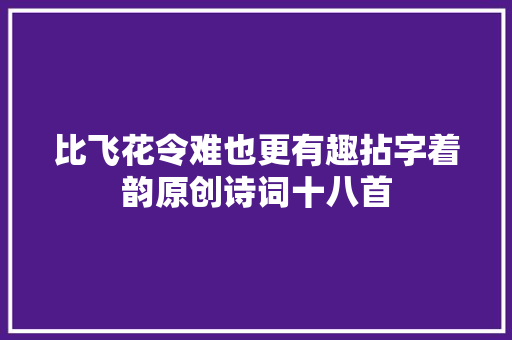 比飞花令难也更有趣拈字着韵原创诗词十八首