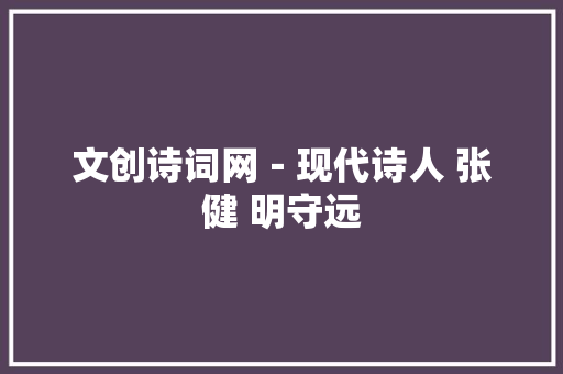 文创诗词网－现代诗人 张健 明守远
