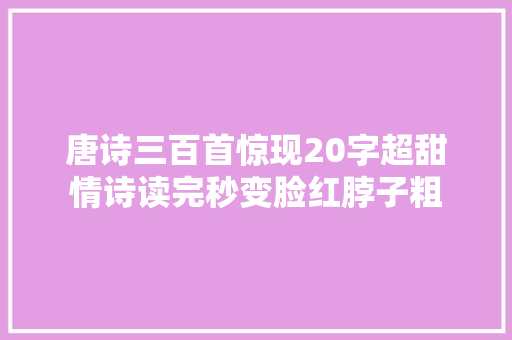 唐诗三百首惊现20字超甜情诗读完秒变脸红脖子粗