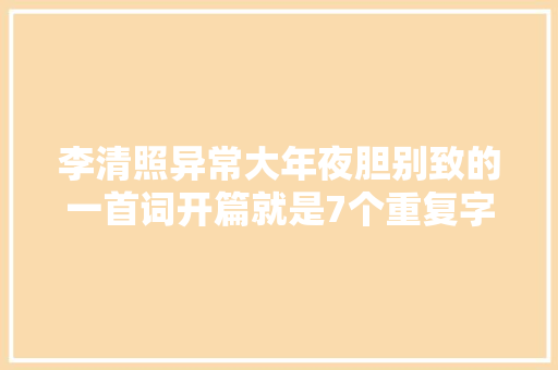 李清照异常大年夜胆别致的一首词开篇就是7个重复字精华全在此处