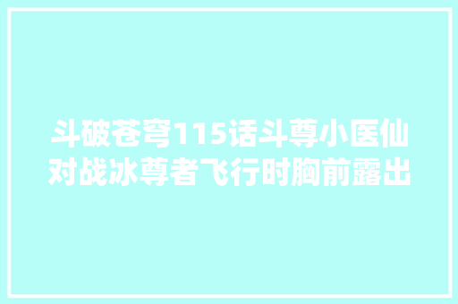 斗破苍穹115话斗尊小医仙对战冰尊者飞行时胸前露出大年夜片春景春色