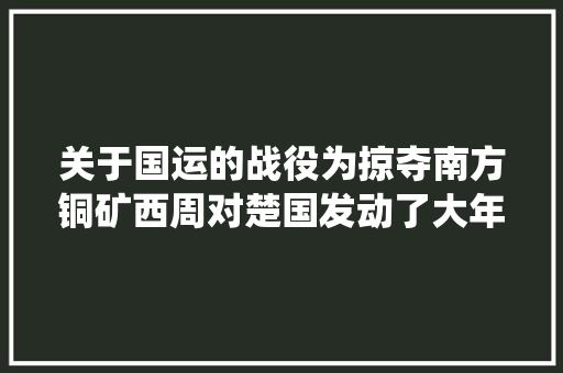 关于国运的战役为掠夺南方铜矿西周对楚国发动了大年夜规模的战役