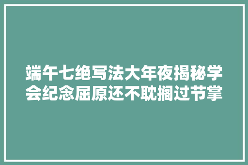 端午七绝写法大年夜揭秘学会纪念屈原还不耽搁过节掌握技巧很重要