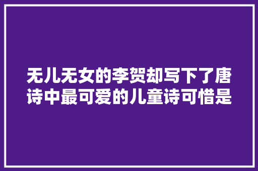 无儿无女的李贺却写下了唐诗中最可爱的儿童诗可惜是别人家孩子