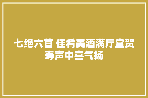 七绝六首 佳肴美酒满厅堂贺寿声中喜气扬
