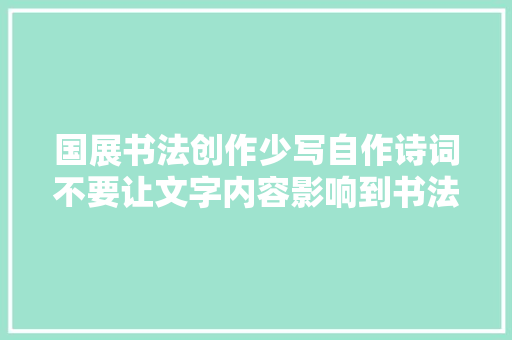 国展书法创作少写自作诗词不要让文字内容影响到书法发挥