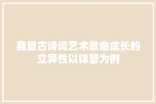 商量古诗词艺术歌曲成长的立异性以锦瑟为例