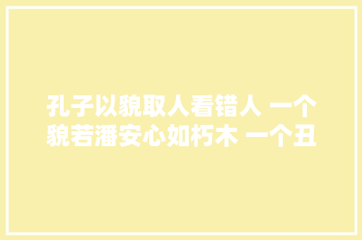 孔子以貌取人看错人 一个貌若潘安心如朽木 一个丑如恶鬼德厚流光