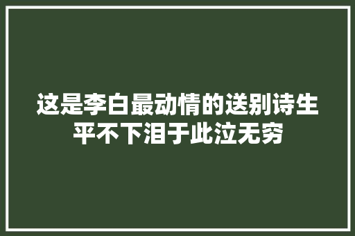 这是李白最动情的送别诗生平不下泪于此泣无穷