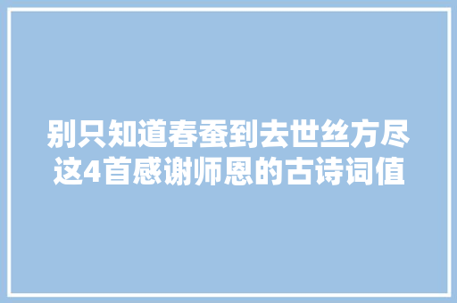 别只知道春蚕到去世丝方尽这4首感谢师恩的古诗词值得记下来